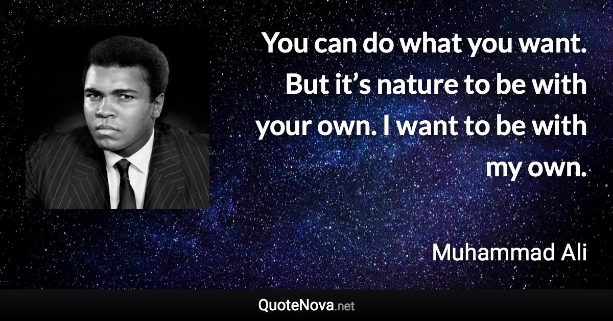 You can do what you want. But it’s nature to be with your own. I want to be with my own. - Muhammad Ali quote