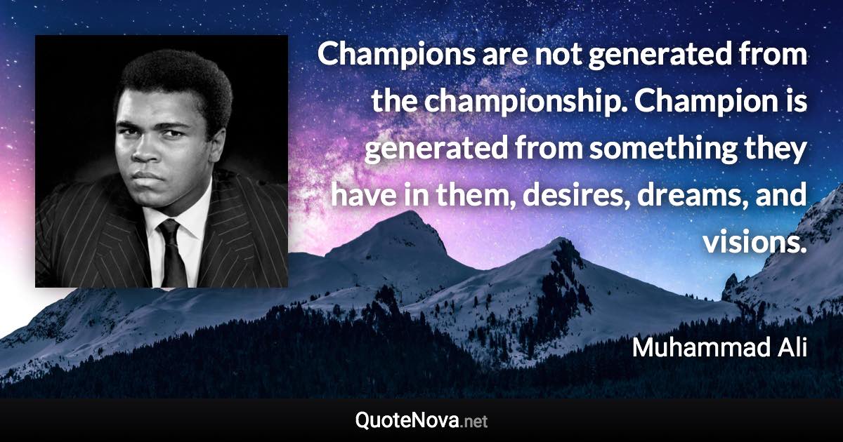 Champions are not generated from the championship. Champion is generated from something they have in them, desires, dreams, and visions. - Muhammad Ali quote