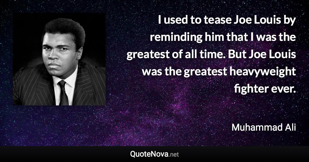 I used to tease Joe Louis by reminding him that I was the greatest of all time. But Joe Louis was the greatest heavyweight fighter ever. - Muhammad Ali quote