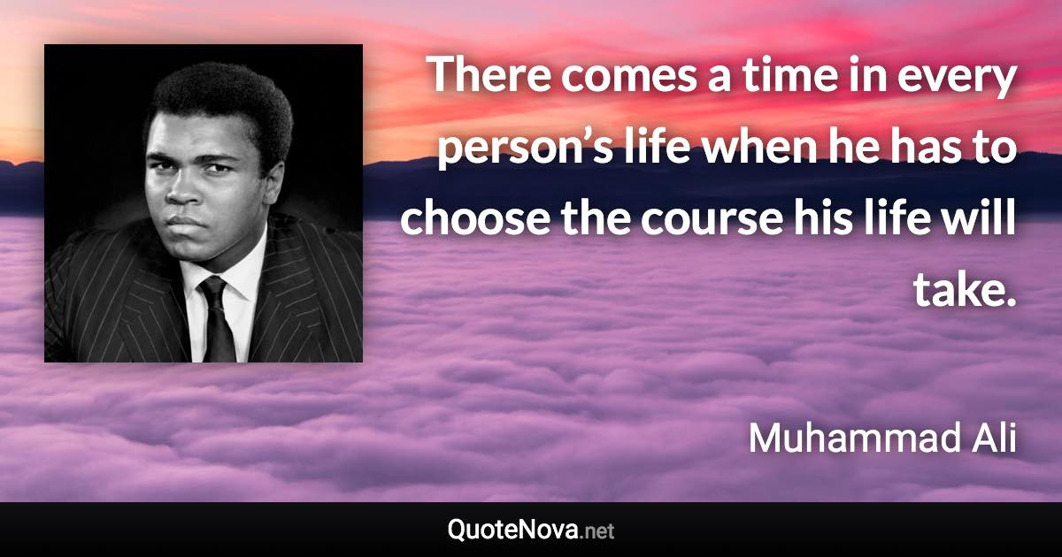 There comes a time in every person’s life when he has to choose the course his life will take. - Muhammad Ali quote