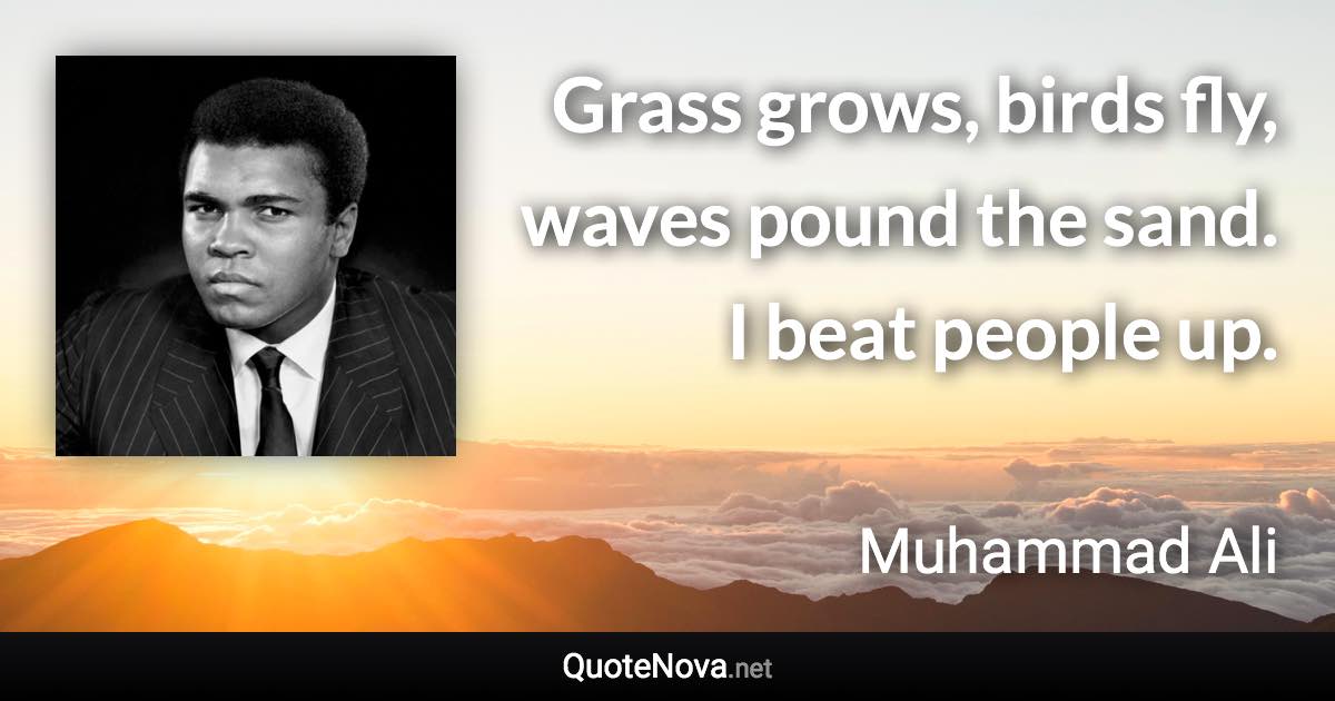 Grass grows, birds fly, waves pound the sand. I beat people up. - Muhammad Ali quote