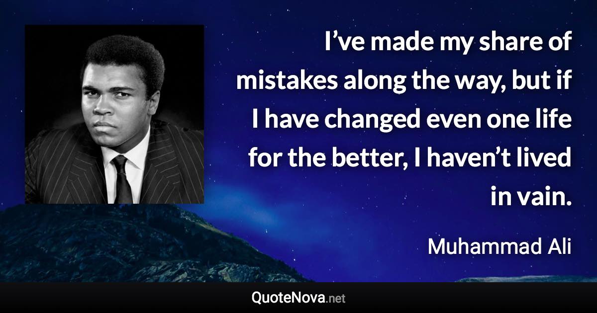 I’ve made my share of mistakes along the way, but if I have changed even one life for the better, I haven’t lived in vain. - Muhammad Ali quote