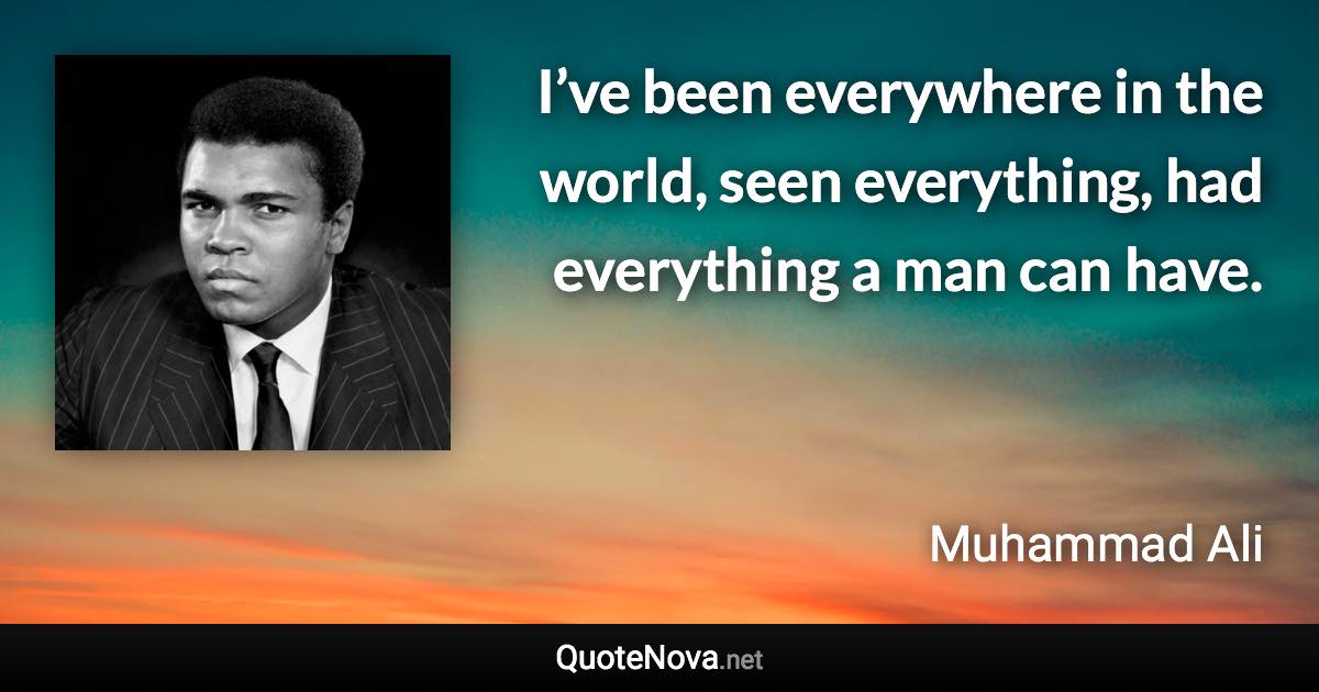 I’ve been everywhere in the world, seen everything, had everything a man can have. - Muhammad Ali quote