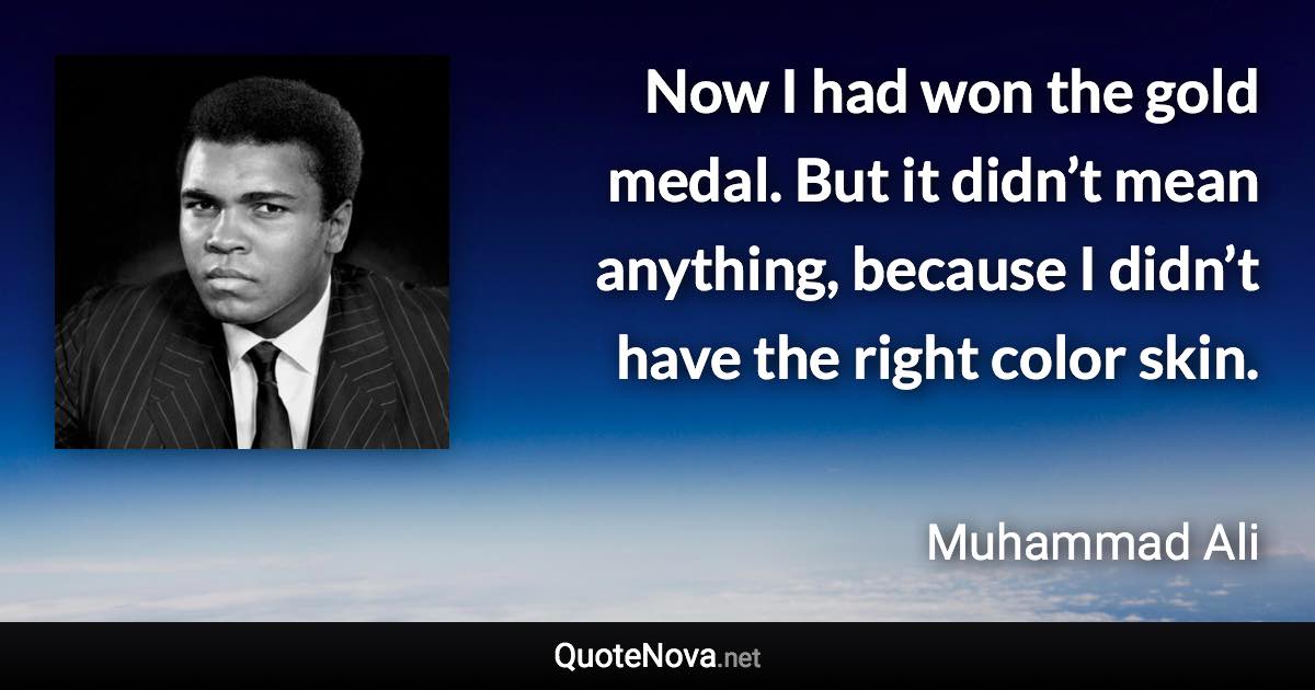 Now I had won the gold medal. But it didn’t mean anything, because I didn’t have the right color skin. - Muhammad Ali quote