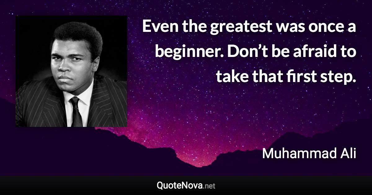 Even the greatest was once a beginner. Don’t be afraid to take that first step. - Muhammad Ali quote