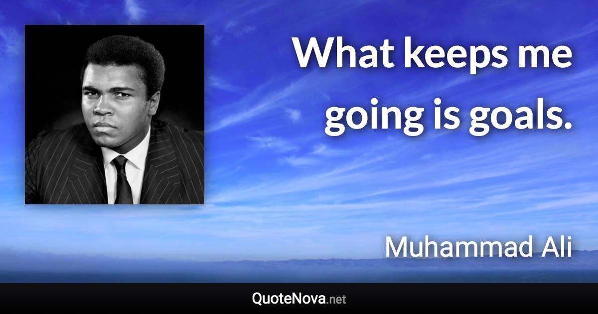 What keeps me going is goals. - Muhammad Ali quote