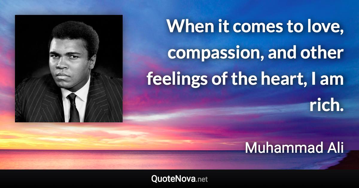 When it comes to love, compassion, and other feelings of the heart, I am rich. - Muhammad Ali quote