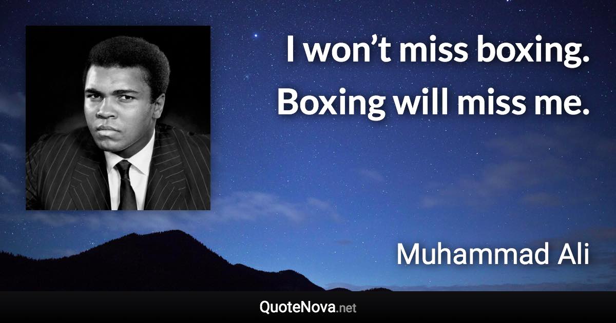 I won’t miss boxing. Boxing will miss me. - Muhammad Ali quote