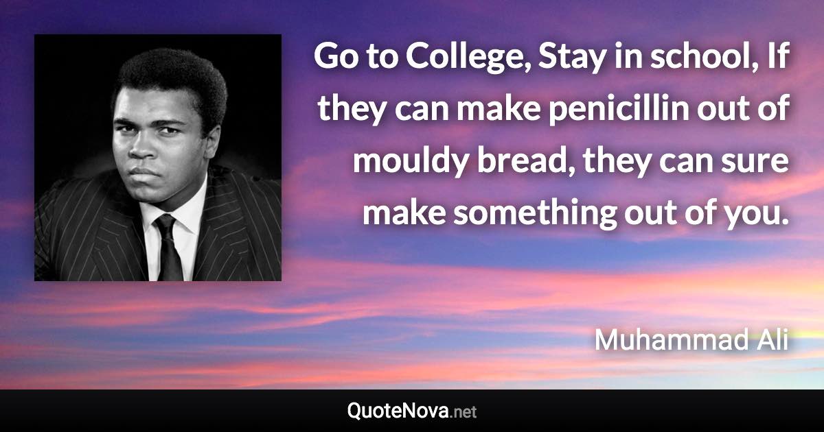 Go to College, Stay in school, If they can make penicillin out of mouldy bread, they can sure make something out of you. - Muhammad Ali quote