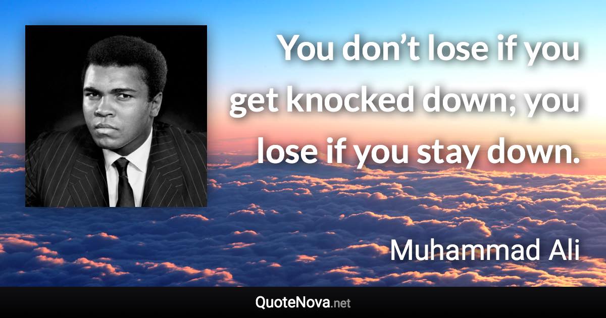 You don’t lose if you get knocked down; you lose if you stay down. - Muhammad Ali quote