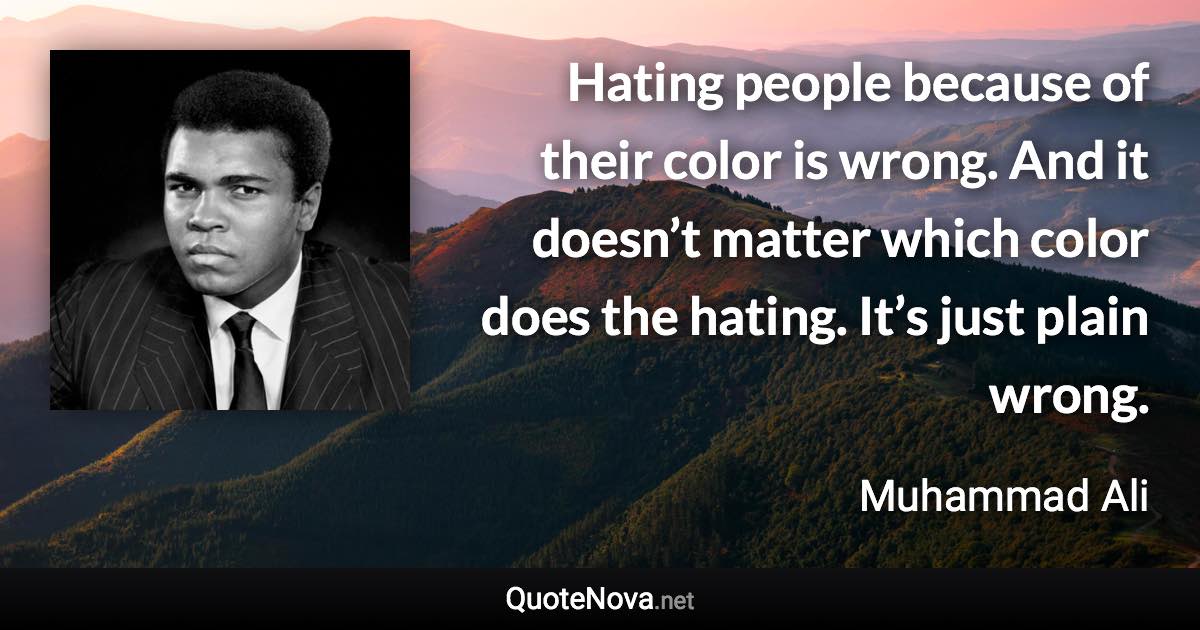 Hating people because of their color is wrong. And it doesn’t matter which color does the hating. It’s just plain wrong. - Muhammad Ali quote