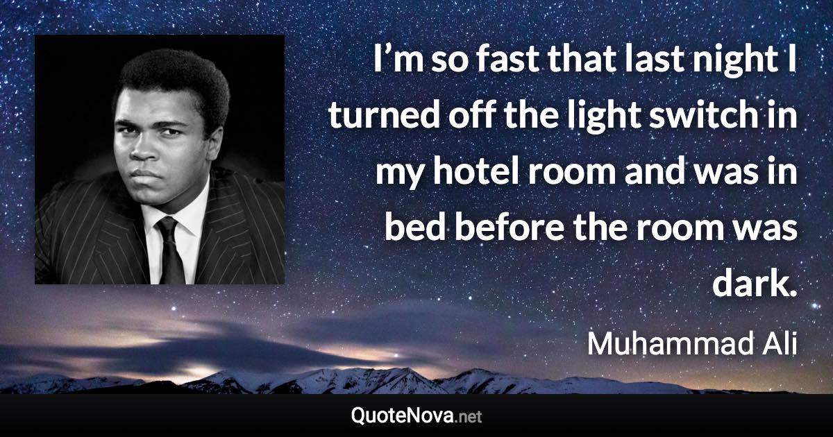 I’m so fast that last night I turned off the light switch in my hotel room and was in bed before the room was dark. - Muhammad Ali quote