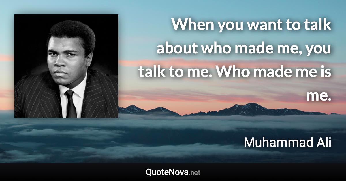 When you want to talk about who made me, you talk to me. Who made me is me. - Muhammad Ali quote