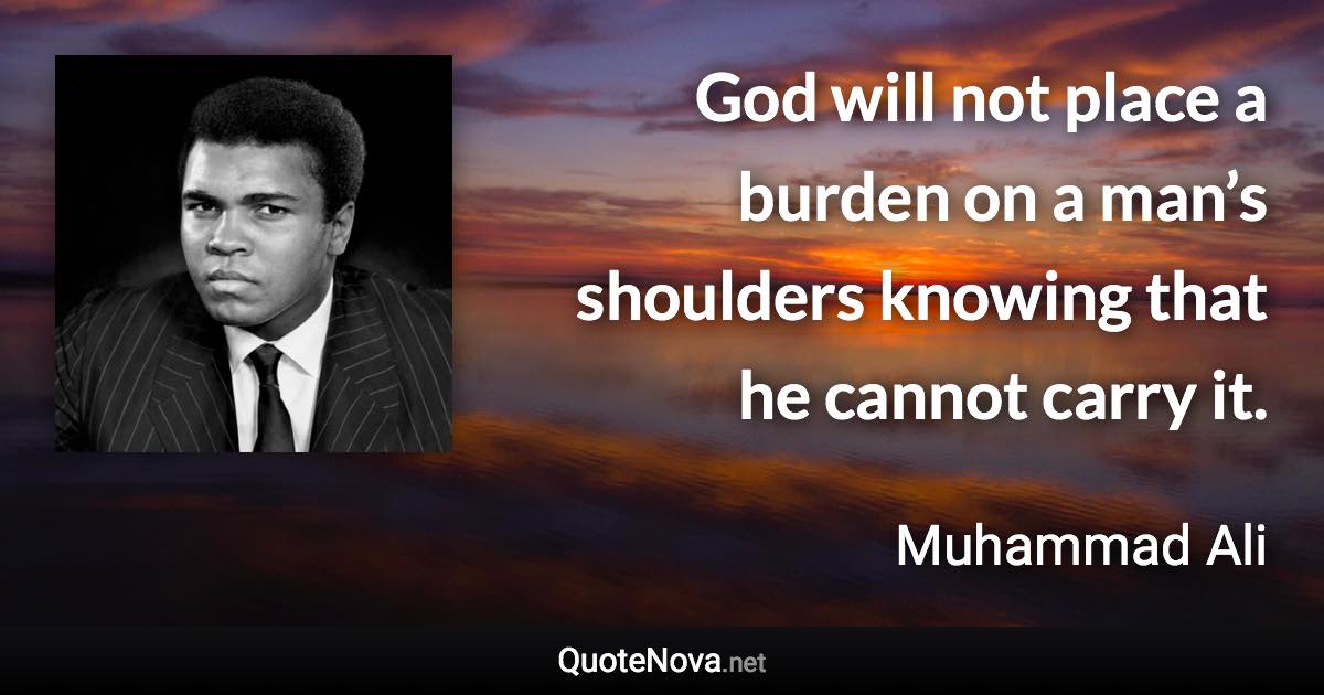 God will not place a burden on a man’s shoulders knowing that he cannot carry it. - Muhammad Ali quote