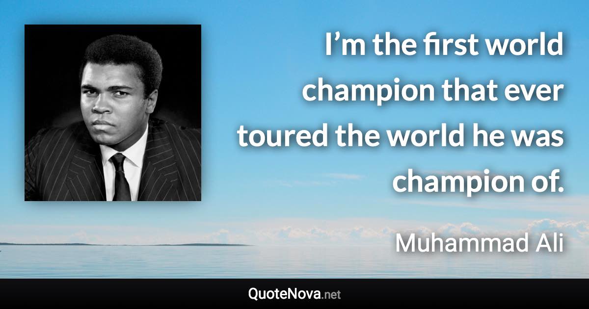 I’m the first world champion that ever toured the world he was champion of. - Muhammad Ali quote