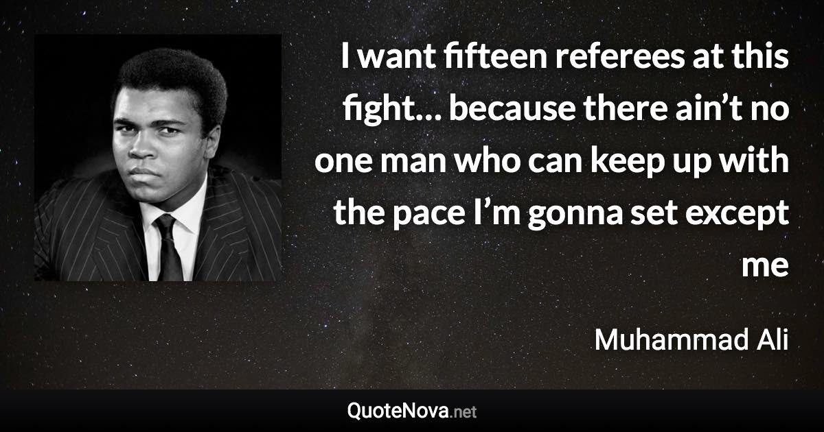 I want fifteen referees at this fight… because there ain’t no one man who can keep up with the pace I’m gonna set except me - Muhammad Ali quote