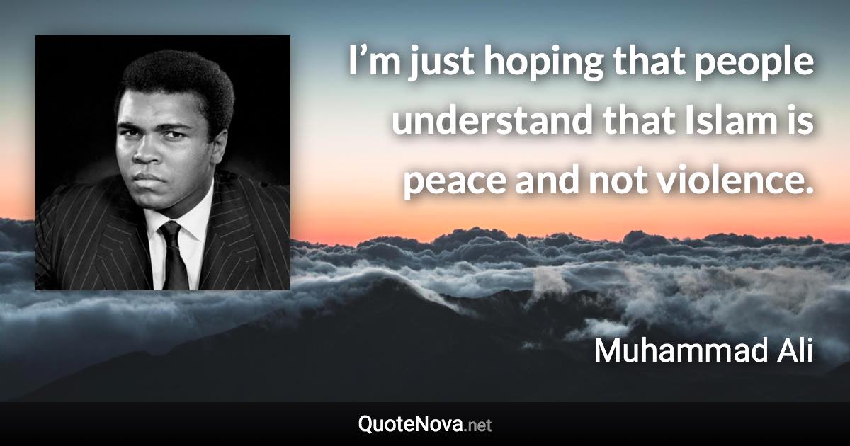 I’m just hoping that people understand that Islam is peace and not violence. - Muhammad Ali quote