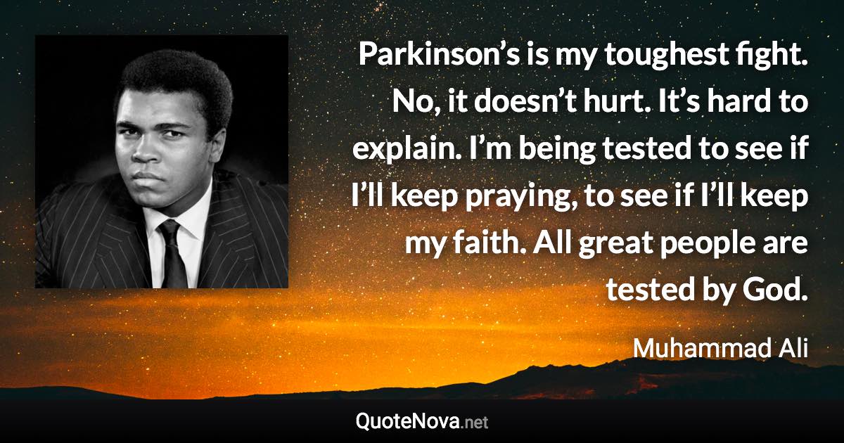 Parkinson’s is my toughest fight. No, it doesn’t hurt. It’s hard to explain. I’m being tested to see if I’ll keep praying, to see if I’ll keep my faith. All great people are tested by God. - Muhammad Ali quote