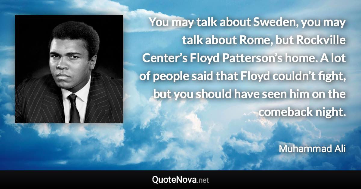 You may talk about Sweden, you may talk about Rome, but Rockville Center’s Floyd Patterson’s home. A lot of people said that Floyd couldn’t fight, but you should have seen him on the comeback night. - Muhammad Ali quote