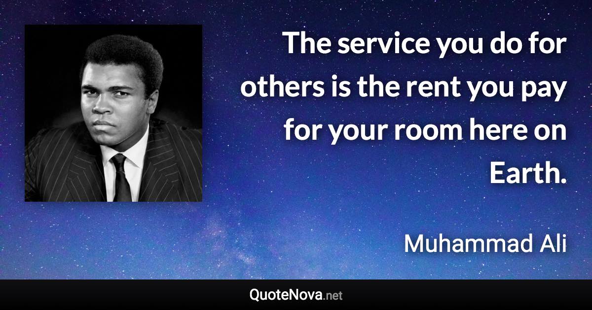 The service you do for others is the rent you pay for your room here on Earth. - Muhammad Ali quote