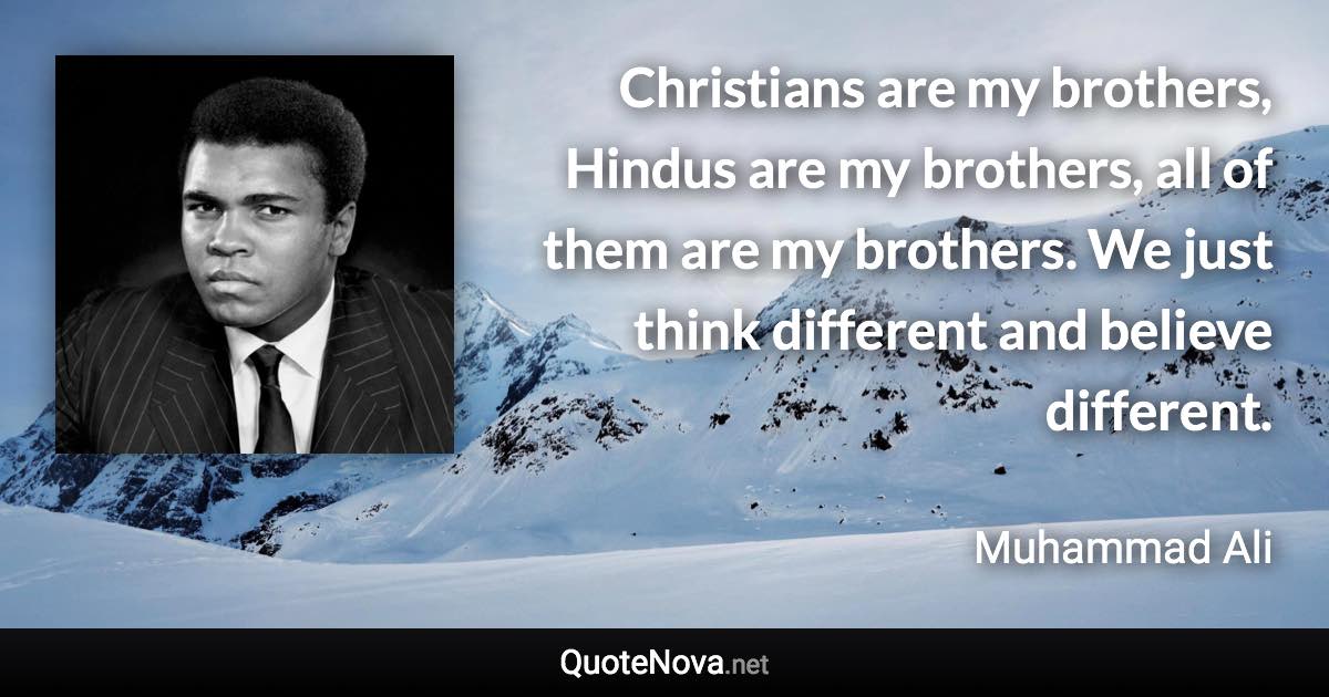 Christians are my brothers, Hindus are my brothers, all of them are my brothers. We just think different and believe different. - Muhammad Ali quote