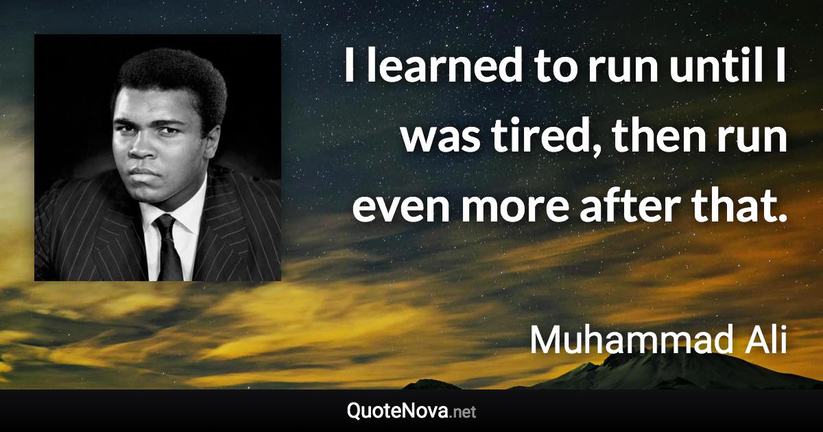 I learned to run until I was tired, then run even more after that. - Muhammad Ali quote