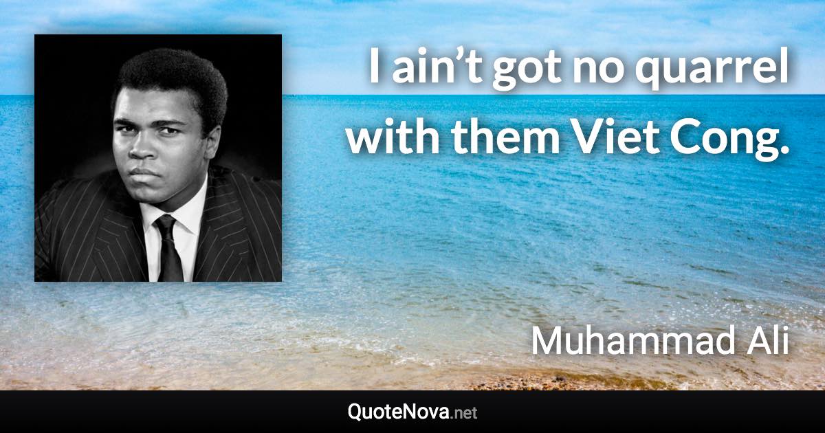 I ain’t got no quarrel with them Viet Cong. - Muhammad Ali quote