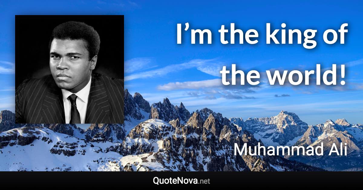 I’m the king of the world! - Muhammad Ali quote