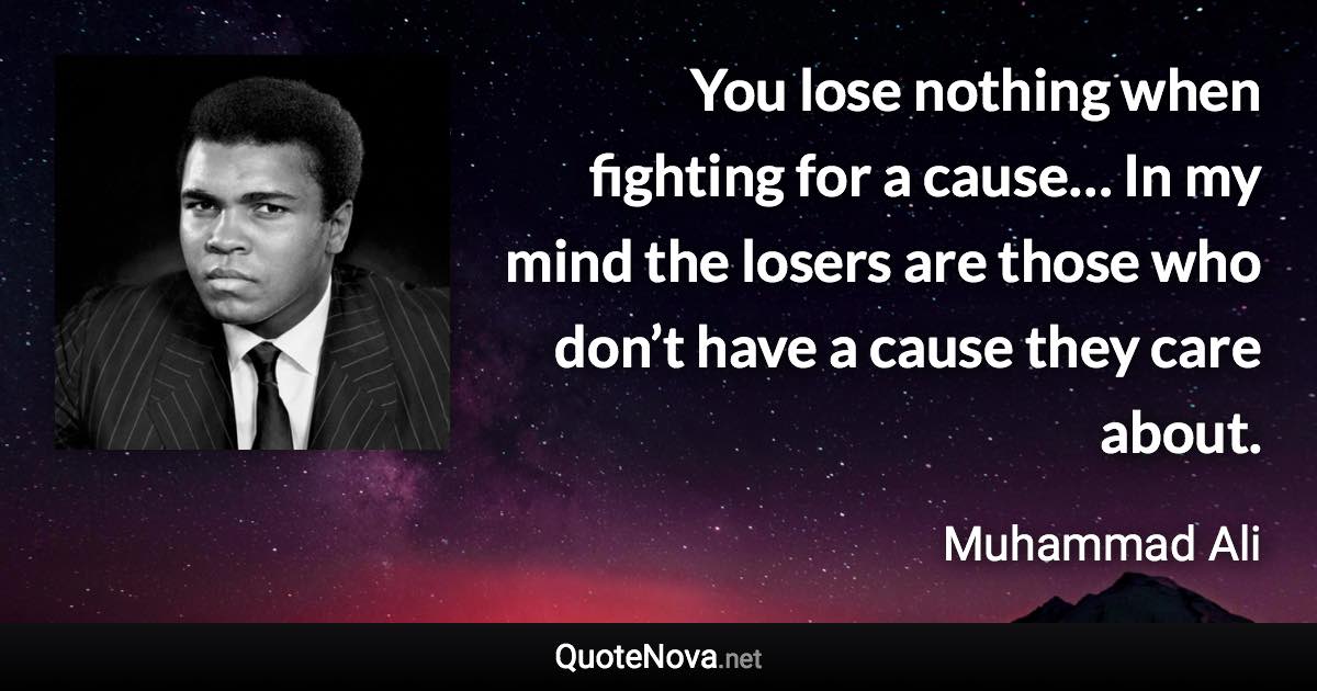 You lose nothing when fighting for a cause… In my mind the losers are those who don’t have a cause they care about. - Muhammad Ali quote