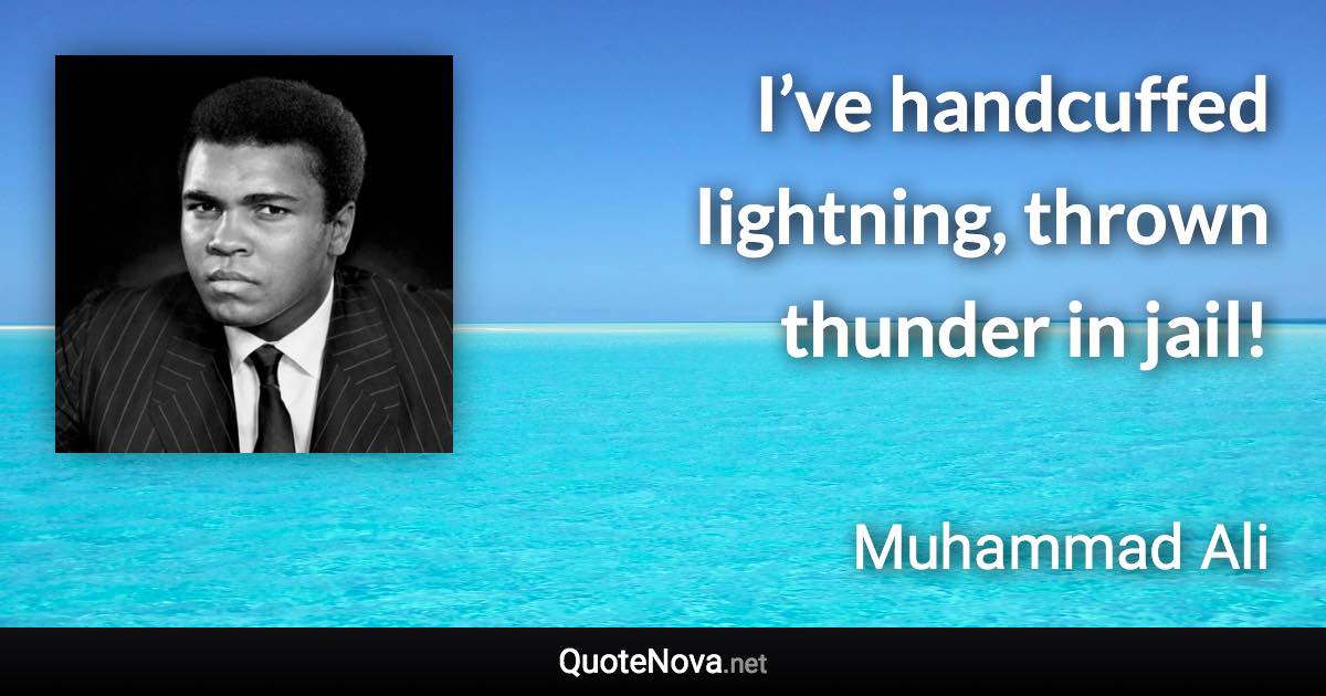 I’ve handcuffed lightning, thrown thunder in jail! - Muhammad Ali quote