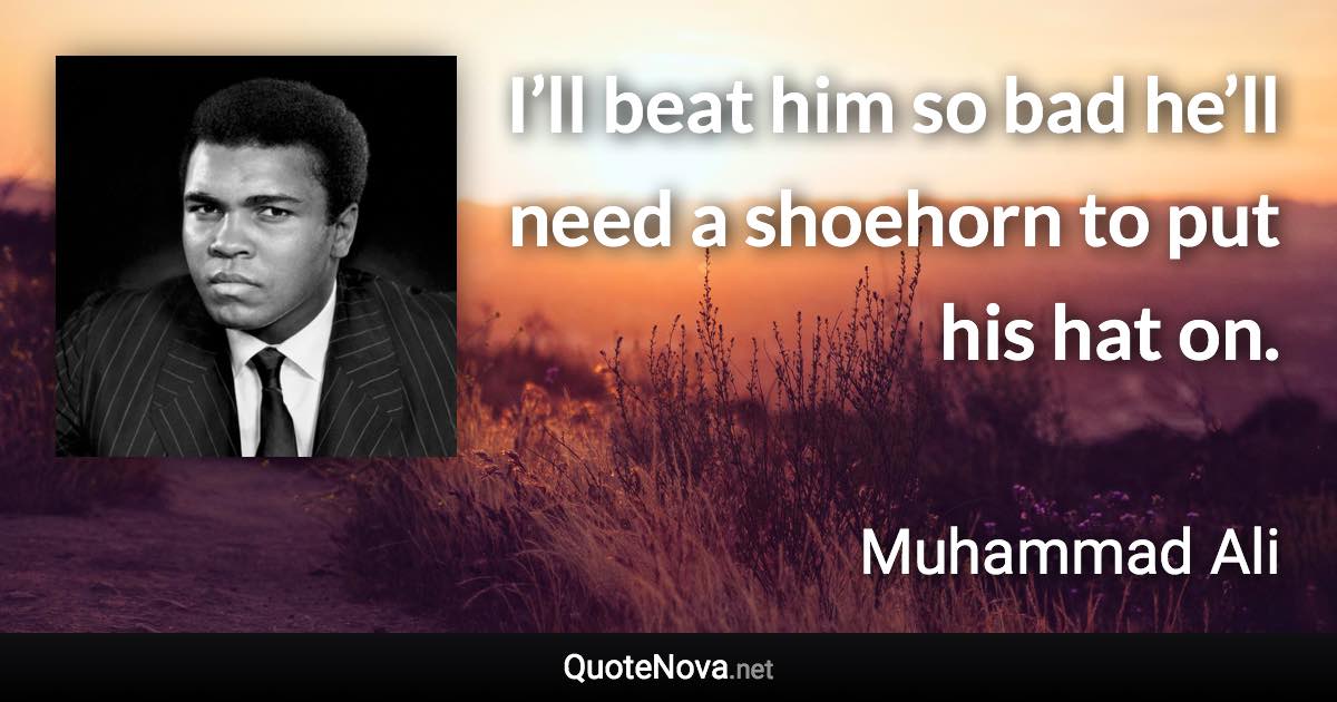 I’ll beat him so bad he’ll need a shoehorn to put his hat on. - Muhammad Ali quote