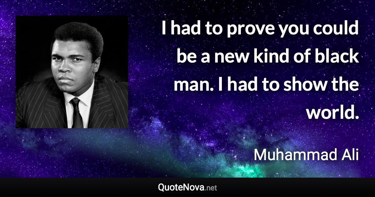 I had to prove you could be a new kind of black man. I had to show the world. - Muhammad Ali quote