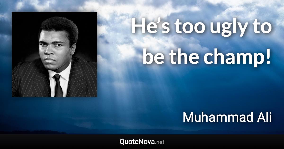 He’s too ugly to be the champ! - Muhammad Ali quote