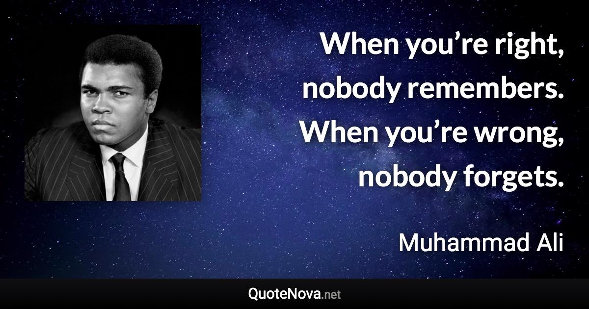 When you’re right, nobody remembers. When you’re wrong, nobody forgets. - Muhammad Ali quote