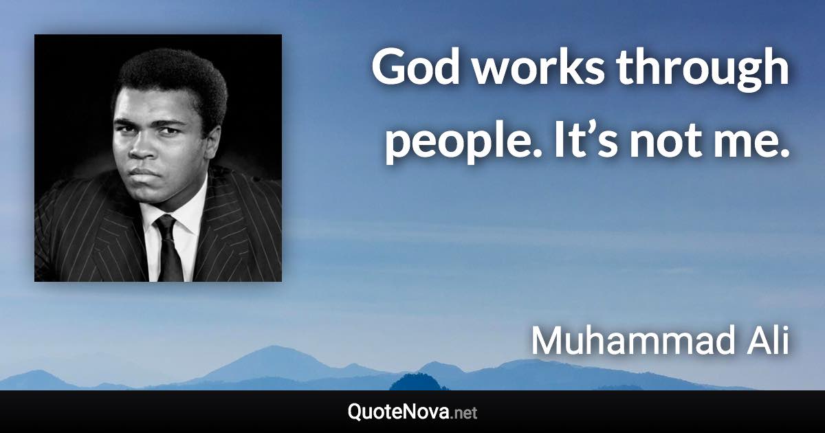 God works through people. It’s not me. - Muhammad Ali quote