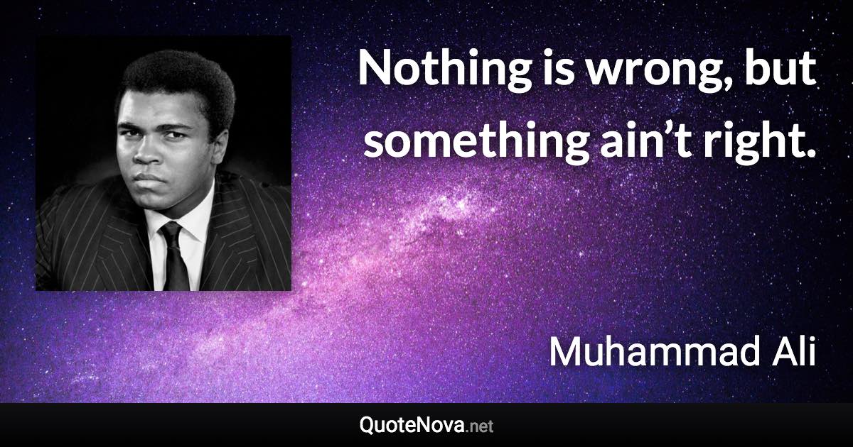 Nothing is wrong, but something ain’t right. - Muhammad Ali quote