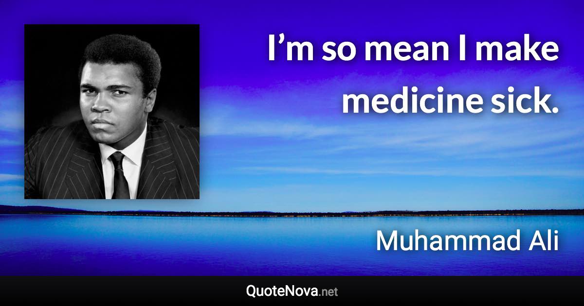 I’m so mean I make medicine sick. - Muhammad Ali quote