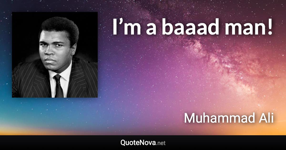 I’m a baaad man! - Muhammad Ali quote