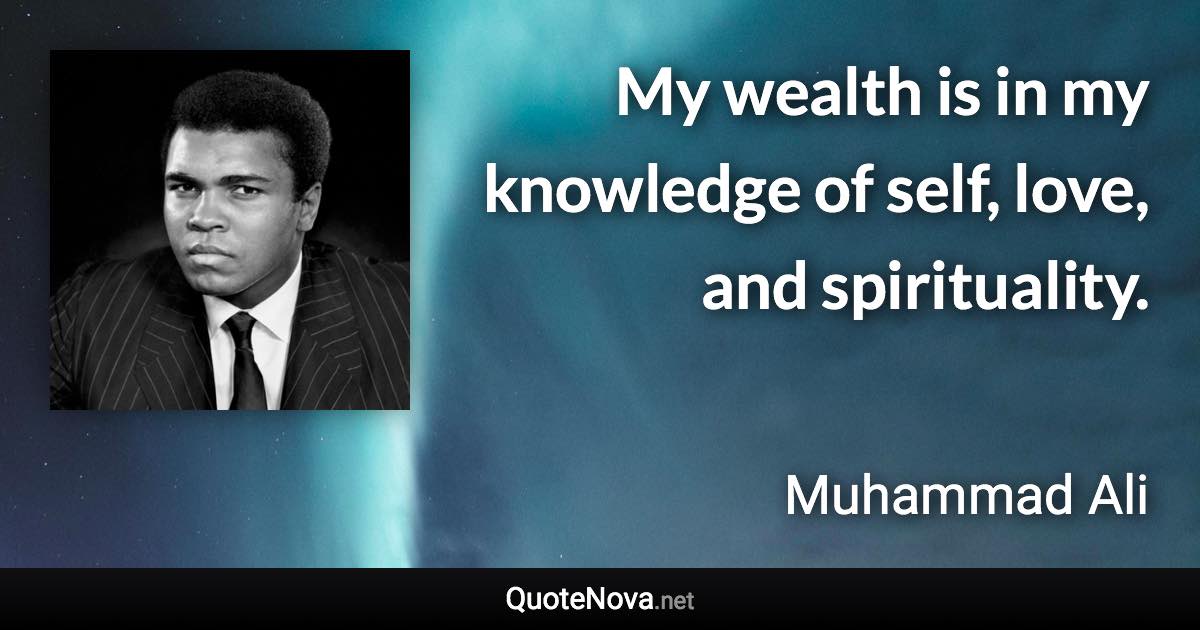 My wealth is in my knowledge of self, love, and spirituality. - Muhammad Ali quote