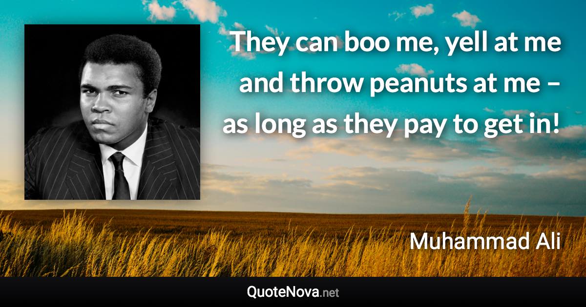 They can boo me, yell at me and throw peanuts at me – as long as they pay to get in! - Muhammad Ali quote