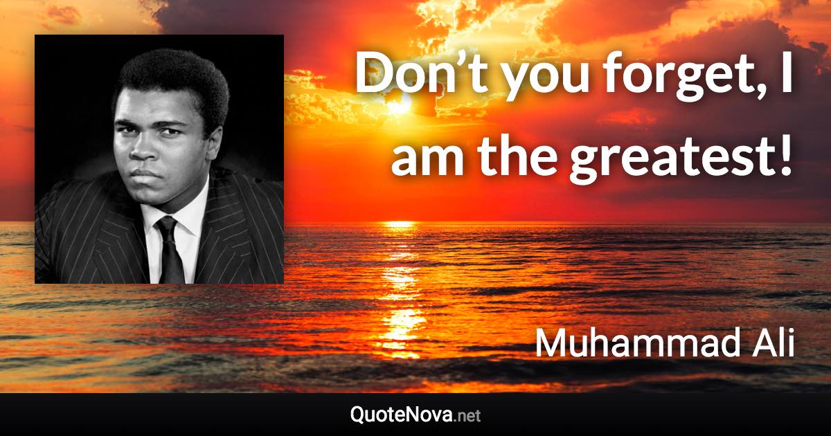 Don’t you forget, I am the greatest! - Muhammad Ali quote