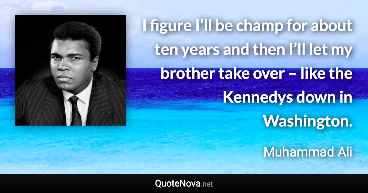 I figure I’ll be champ for about ten years and then I’ll let my brother take over – like the Kennedys down in Washington. - Muhammad Ali quote