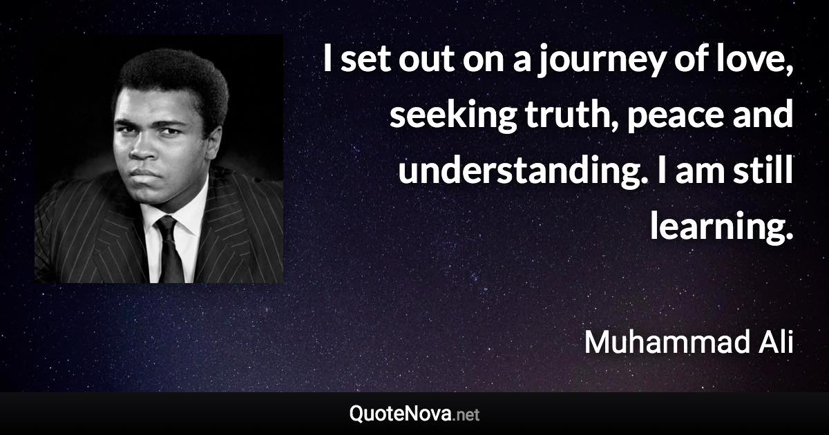 I set out on a journey of love, seeking truth, peace and understanding. I am still learning. - Muhammad Ali quote