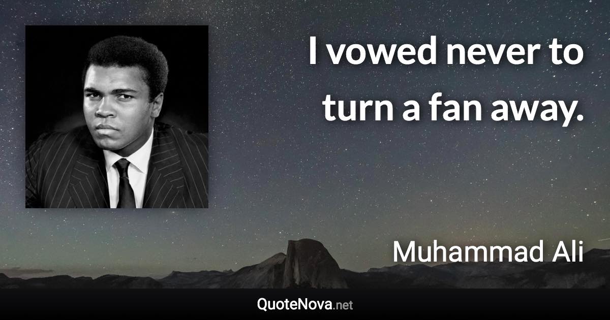 I vowed never to turn a fan away. - Muhammad Ali quote