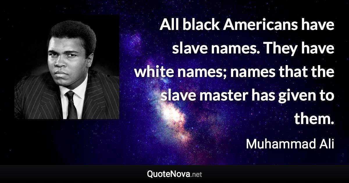 All black Americans have slave names. They have white names; names that the slave master has given to them. - Muhammad Ali quote