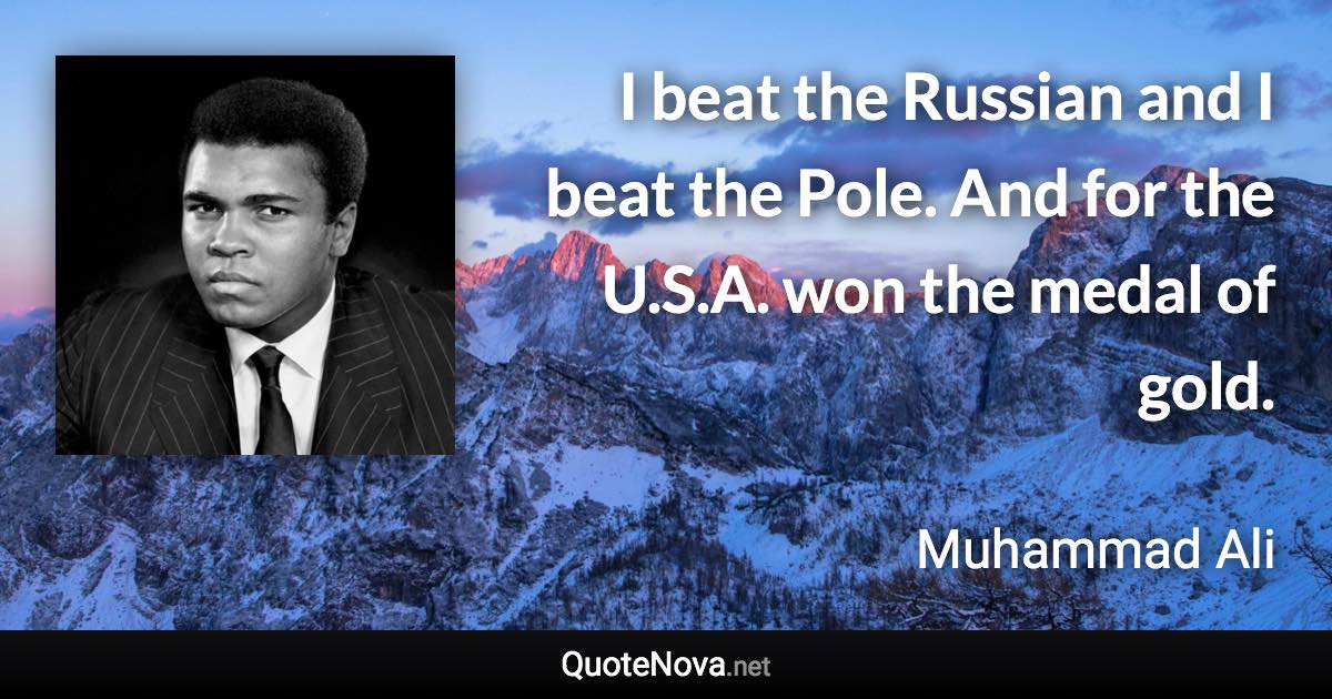 I beat the Russian and I beat the Pole. And for the U.S.A. won the medal of gold. - Muhammad Ali quote