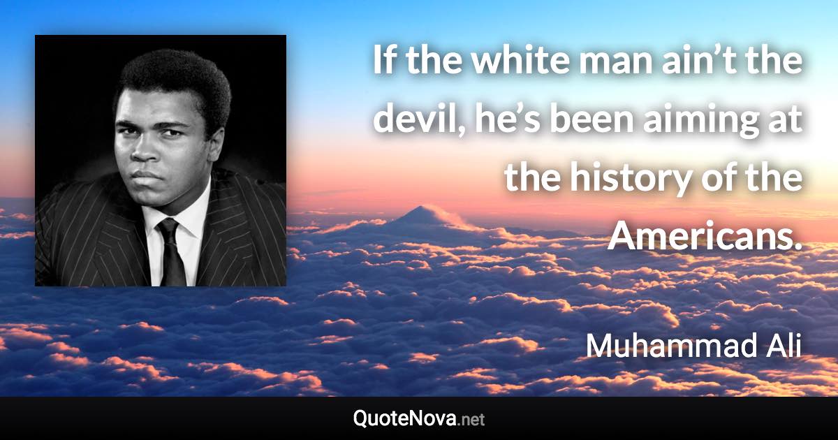 If the white man ain’t the devil, he’s been aiming at the history of the Americans. - Muhammad Ali quote