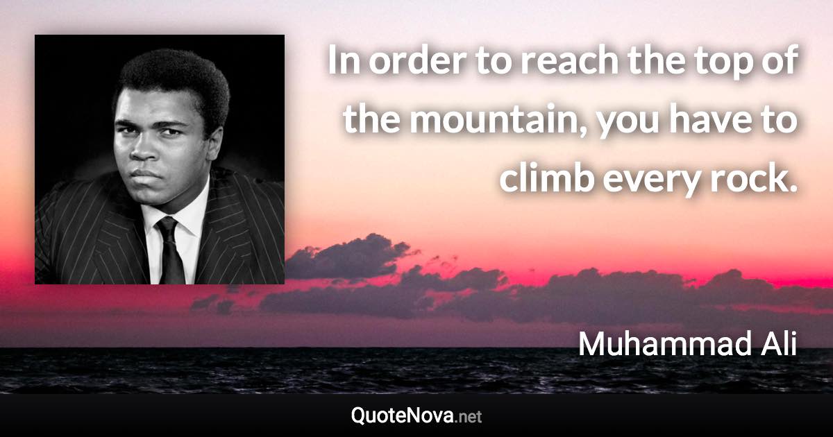In order to reach the top of the mountain, you have to climb every rock. - Muhammad Ali quote