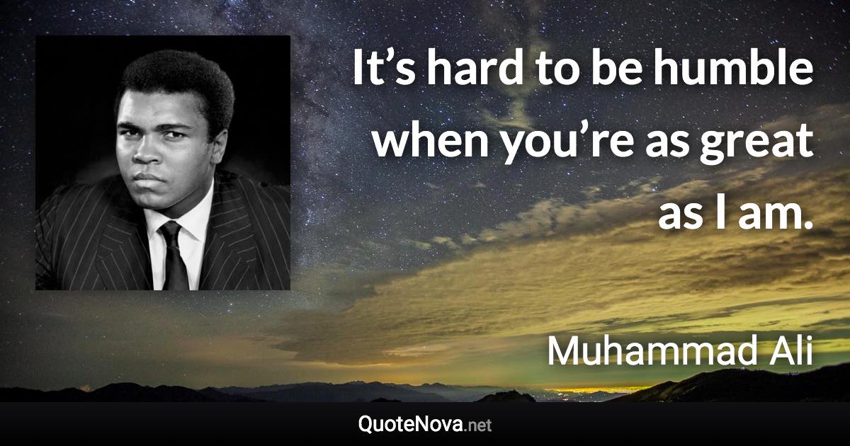 It’s hard to be humble when you’re as great as I am. - Muhammad Ali quote