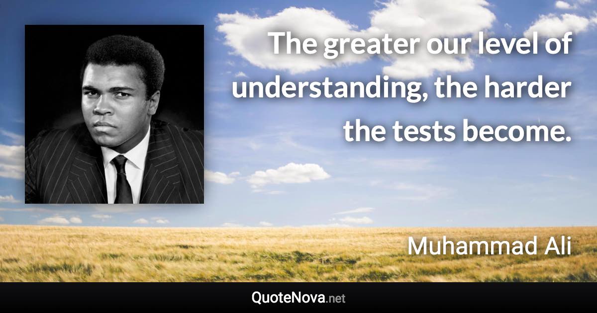 The greater our level of understanding, the harder the tests become. - Muhammad Ali quote